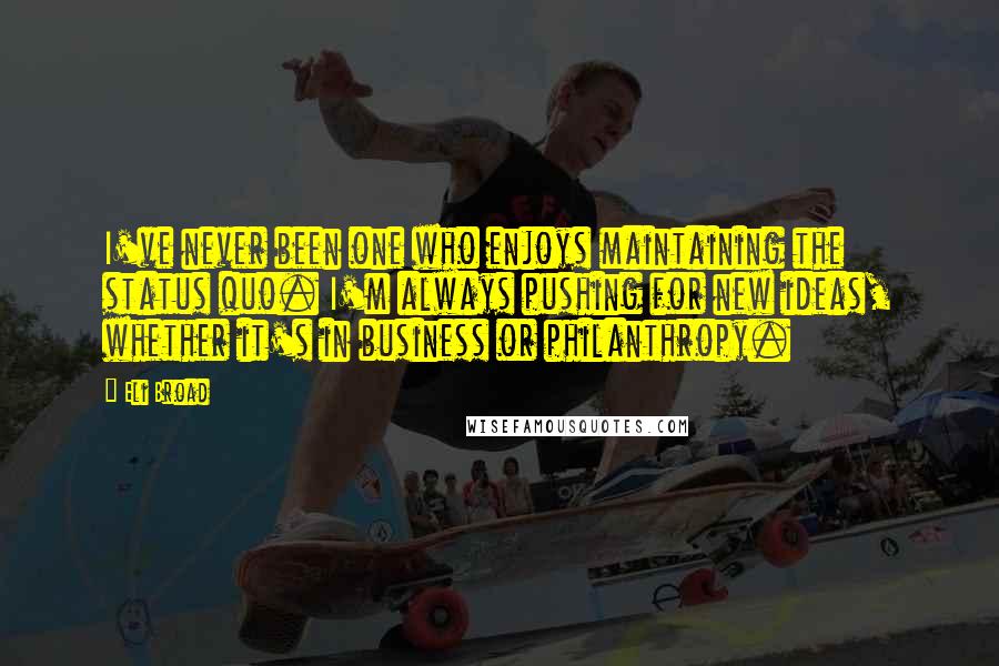 Eli Broad Quotes: I've never been one who enjoys maintaining the status quo. I'm always pushing for new ideas, whether it's in business or philanthropy.