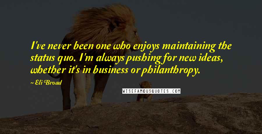 Eli Broad Quotes: I've never been one who enjoys maintaining the status quo. I'm always pushing for new ideas, whether it's in business or philanthropy.