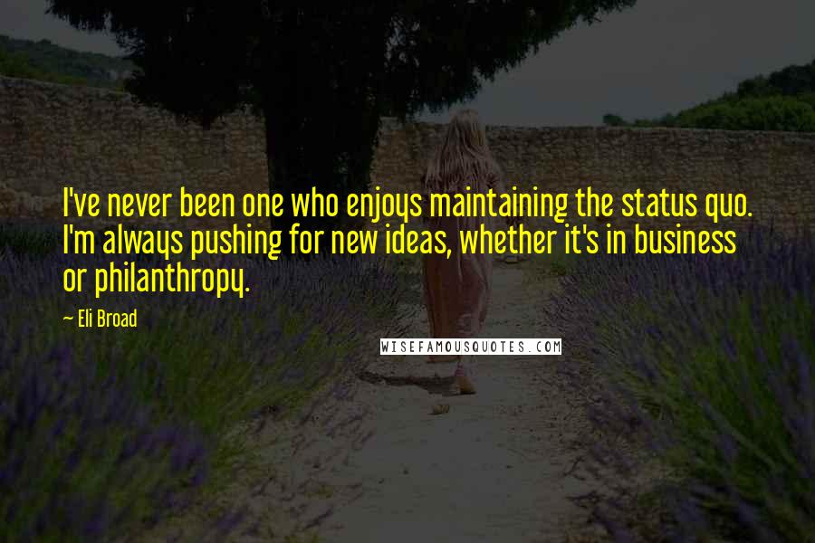 Eli Broad Quotes: I've never been one who enjoys maintaining the status quo. I'm always pushing for new ideas, whether it's in business or philanthropy.