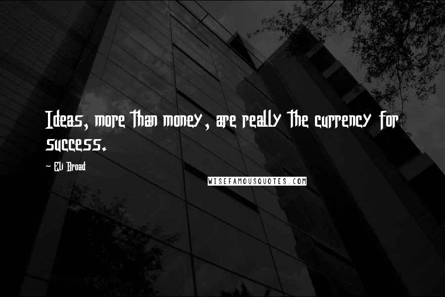 Eli Broad Quotes: Ideas, more than money, are really the currency for success.