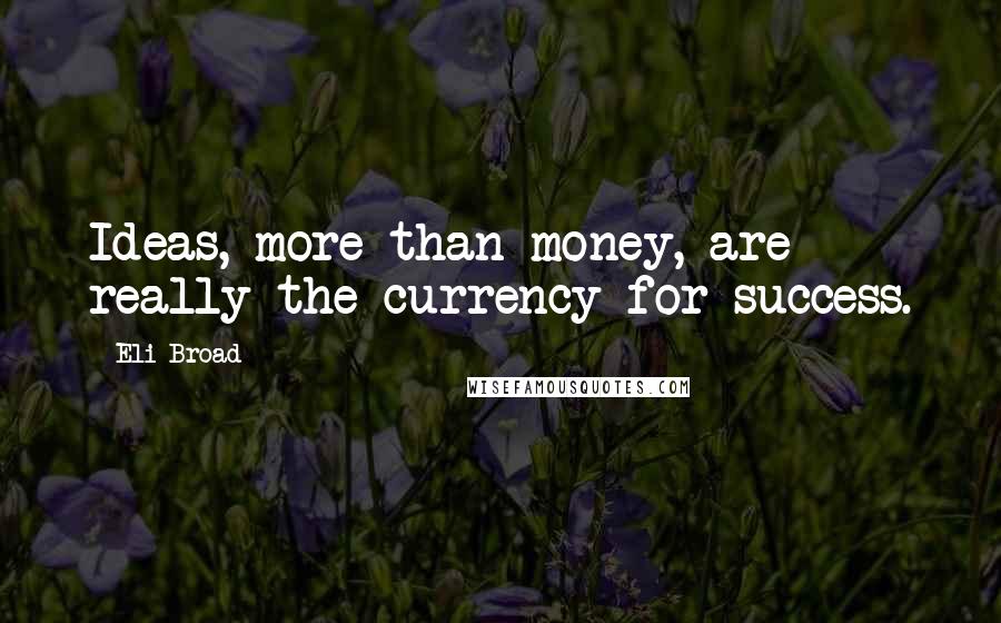 Eli Broad Quotes: Ideas, more than money, are really the currency for success.