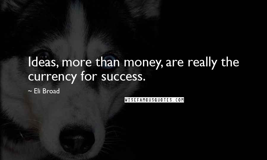 Eli Broad Quotes: Ideas, more than money, are really the currency for success.