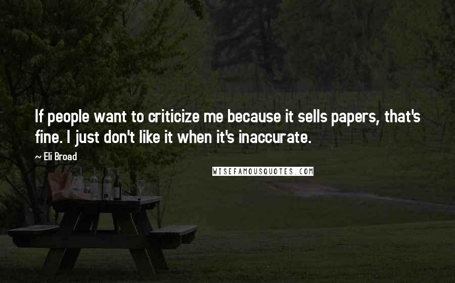 Eli Broad Quotes: If people want to criticize me because it sells papers, that's fine. I just don't like it when it's inaccurate.