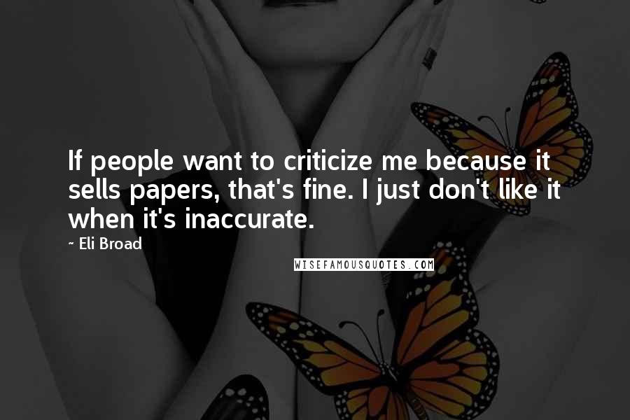 Eli Broad Quotes: If people want to criticize me because it sells papers, that's fine. I just don't like it when it's inaccurate.
