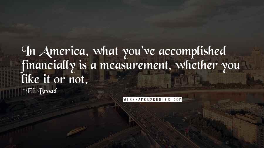 Eli Broad Quotes: In America, what you've accomplished financially is a measurement, whether you like it or not.