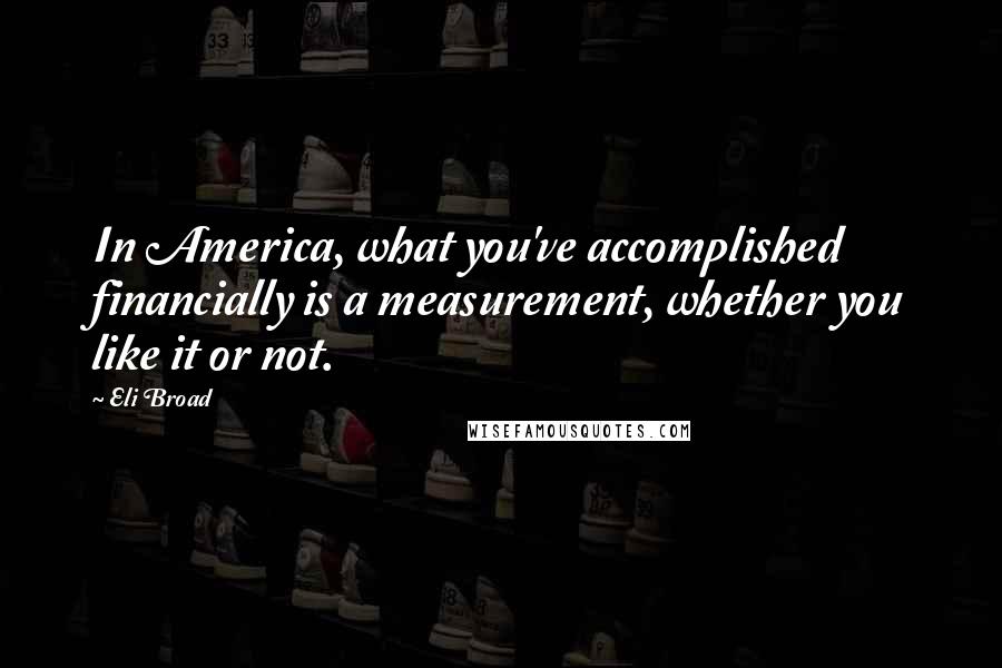 Eli Broad Quotes: In America, what you've accomplished financially is a measurement, whether you like it or not.