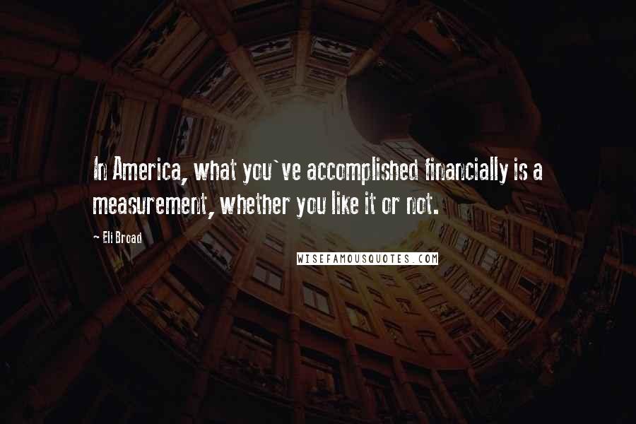 Eli Broad Quotes: In America, what you've accomplished financially is a measurement, whether you like it or not.
