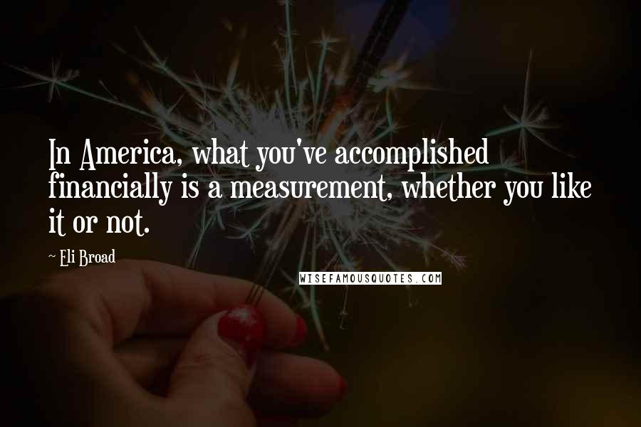 Eli Broad Quotes: In America, what you've accomplished financially is a measurement, whether you like it or not.