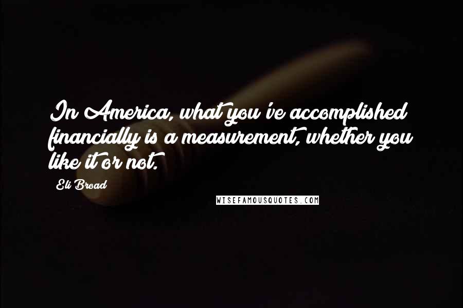 Eli Broad Quotes: In America, what you've accomplished financially is a measurement, whether you like it or not.