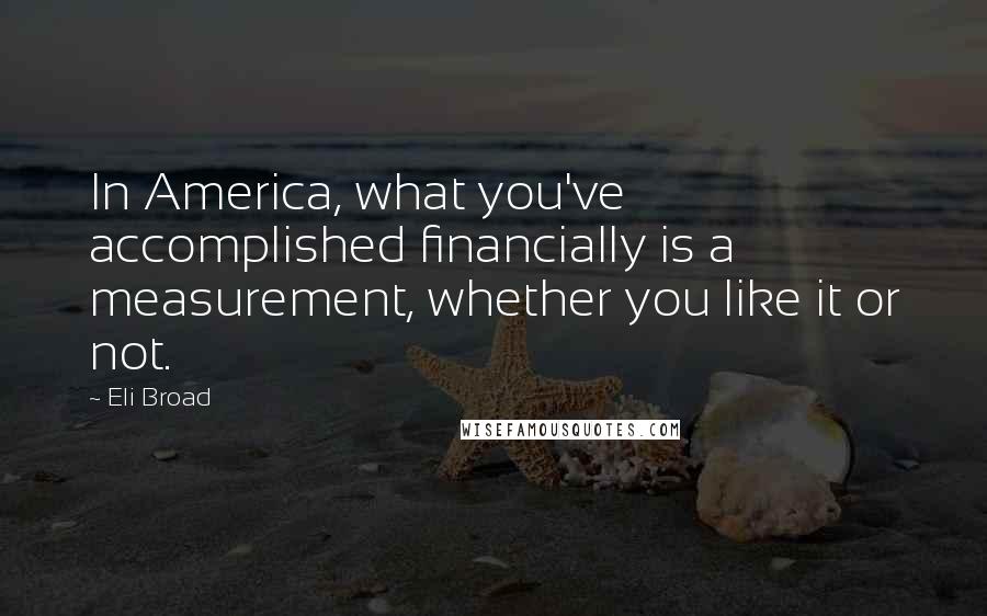 Eli Broad Quotes: In America, what you've accomplished financially is a measurement, whether you like it or not.