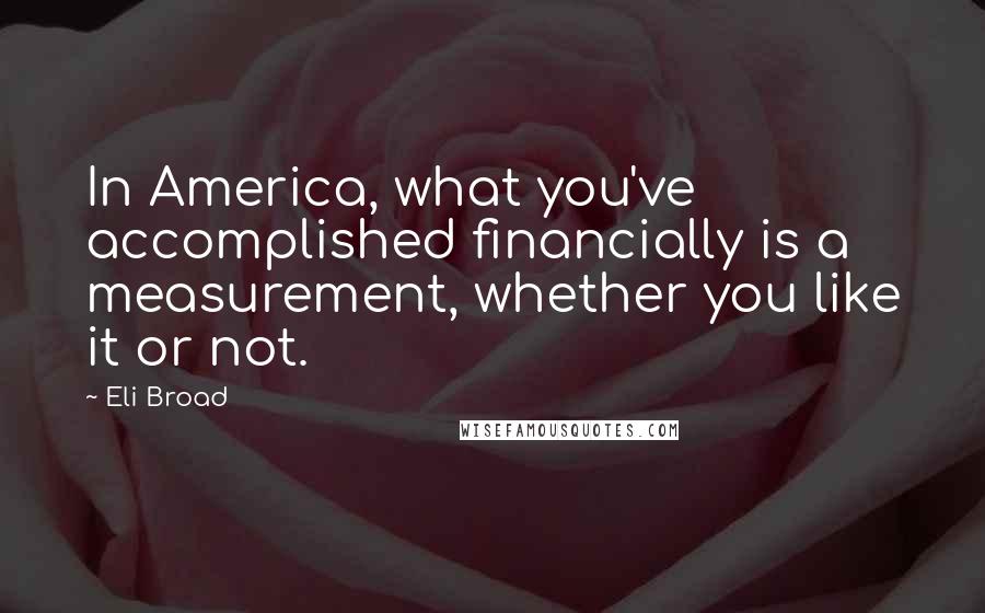 Eli Broad Quotes: In America, what you've accomplished financially is a measurement, whether you like it or not.