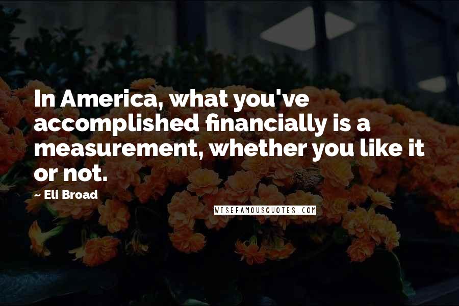 Eli Broad Quotes: In America, what you've accomplished financially is a measurement, whether you like it or not.