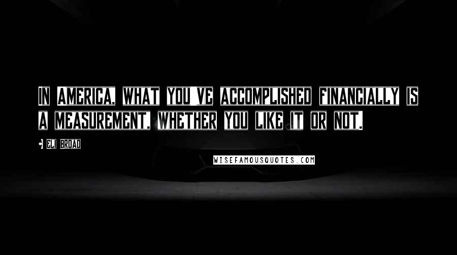 Eli Broad Quotes: In America, what you've accomplished financially is a measurement, whether you like it or not.