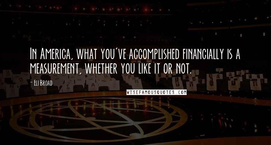 Eli Broad Quotes: In America, what you've accomplished financially is a measurement, whether you like it or not.