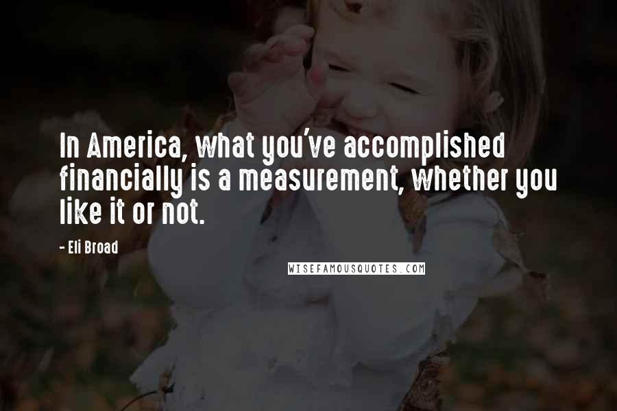 Eli Broad Quotes: In America, what you've accomplished financially is a measurement, whether you like it or not.