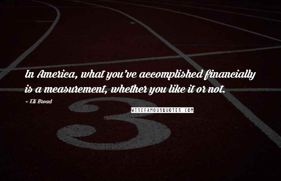 Eli Broad Quotes: In America, what you've accomplished financially is a measurement, whether you like it or not.