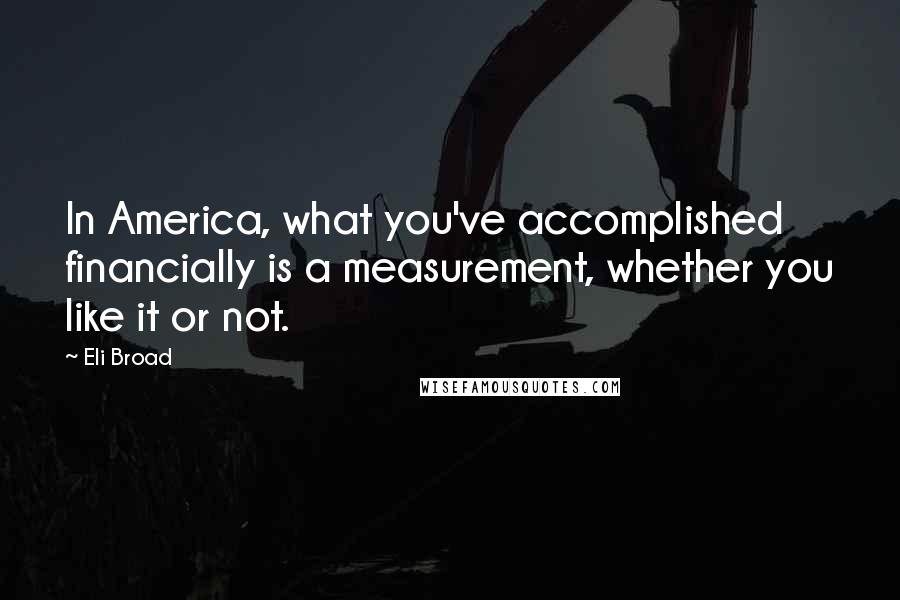 Eli Broad Quotes: In America, what you've accomplished financially is a measurement, whether you like it or not.