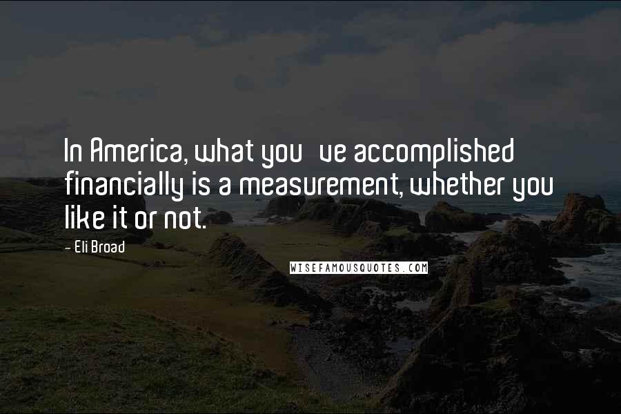 Eli Broad Quotes: In America, what you've accomplished financially is a measurement, whether you like it or not.