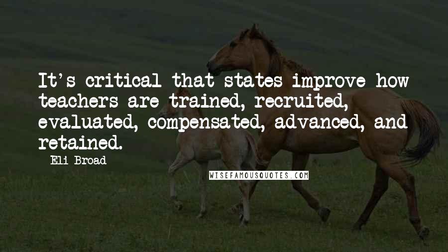 Eli Broad Quotes: It's critical that states improve how teachers are trained, recruited, evaluated, compensated, advanced, and retained.