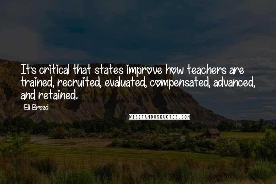 Eli Broad Quotes: It's critical that states improve how teachers are trained, recruited, evaluated, compensated, advanced, and retained.