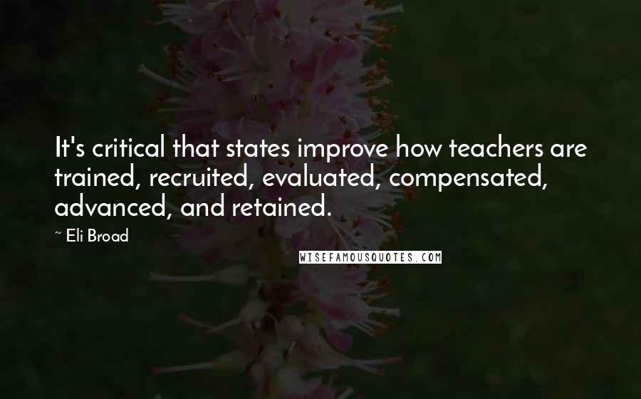 Eli Broad Quotes: It's critical that states improve how teachers are trained, recruited, evaluated, compensated, advanced, and retained.