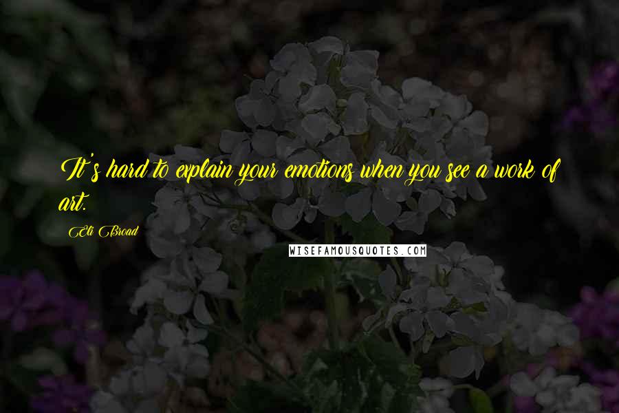 Eli Broad Quotes: It's hard to explain your emotions when you see a work of art.