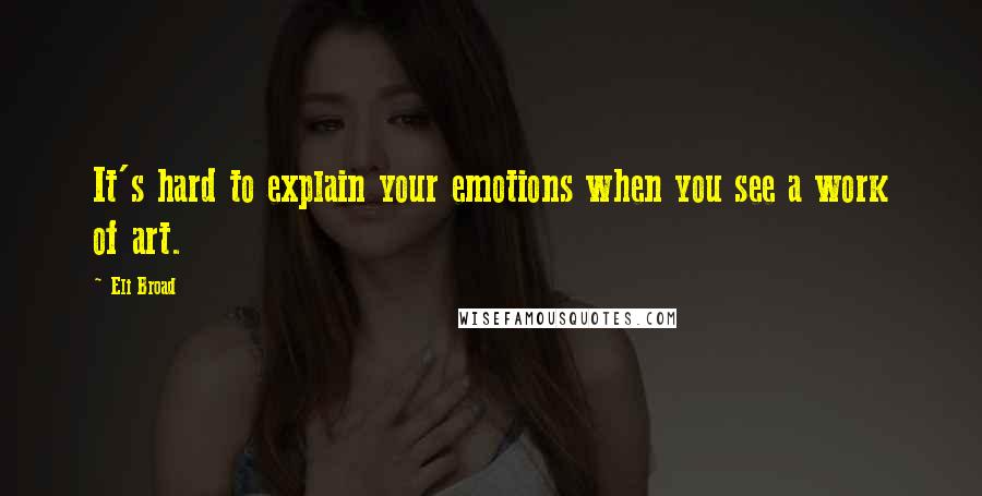 Eli Broad Quotes: It's hard to explain your emotions when you see a work of art.