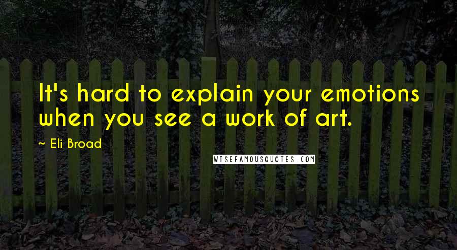 Eli Broad Quotes: It's hard to explain your emotions when you see a work of art.