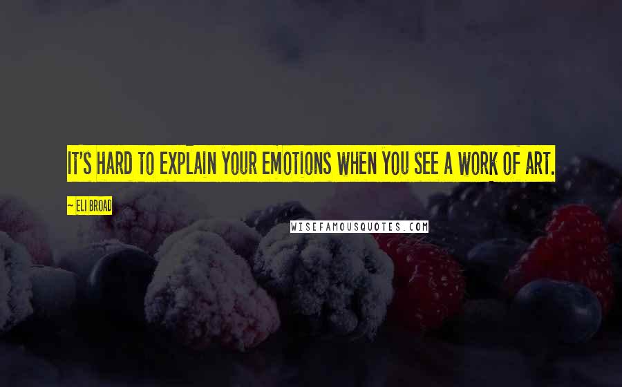 Eli Broad Quotes: It's hard to explain your emotions when you see a work of art.