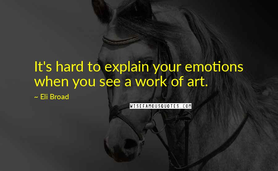 Eli Broad Quotes: It's hard to explain your emotions when you see a work of art.