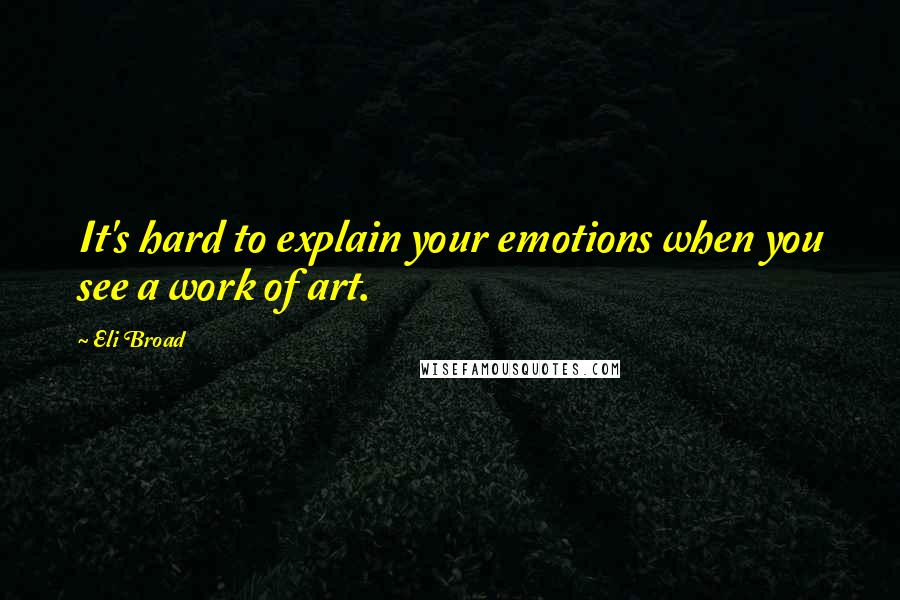 Eli Broad Quotes: It's hard to explain your emotions when you see a work of art.