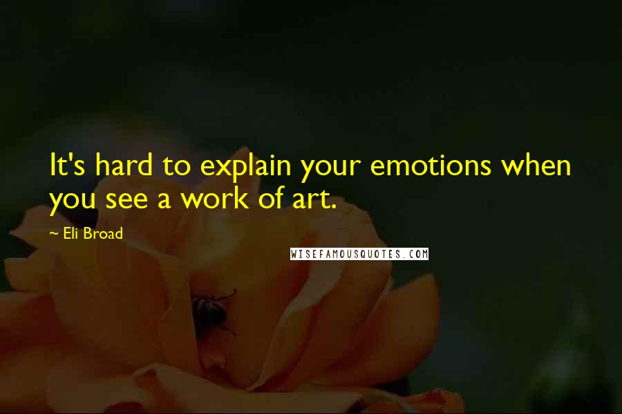 Eli Broad Quotes: It's hard to explain your emotions when you see a work of art.