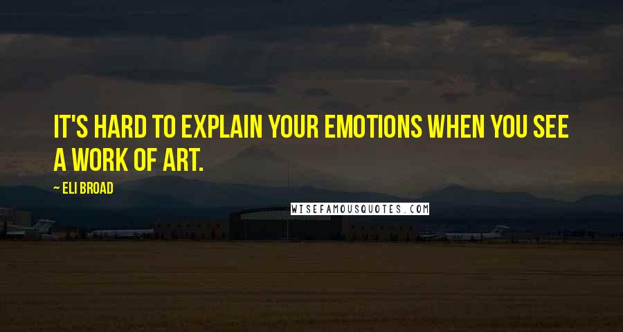 Eli Broad Quotes: It's hard to explain your emotions when you see a work of art.