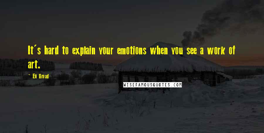 Eli Broad Quotes: It's hard to explain your emotions when you see a work of art.