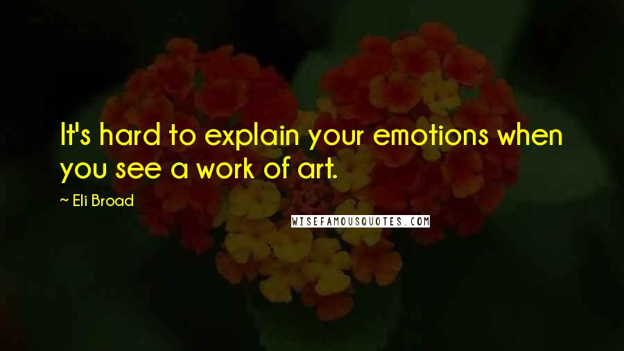 Eli Broad Quotes: It's hard to explain your emotions when you see a work of art.