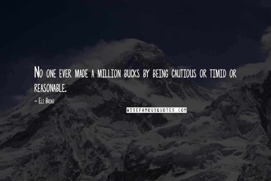 Eli Broad Quotes: No one ever made a million bucks by being cautious or timid or reasonable.
