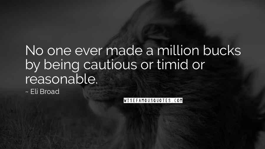 Eli Broad Quotes: No one ever made a million bucks by being cautious or timid or reasonable.