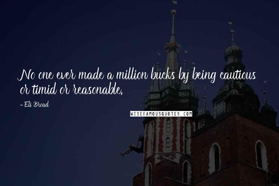 Eli Broad Quotes: No one ever made a million bucks by being cautious or timid or reasonable.