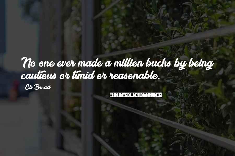 Eli Broad Quotes: No one ever made a million bucks by being cautious or timid or reasonable.
