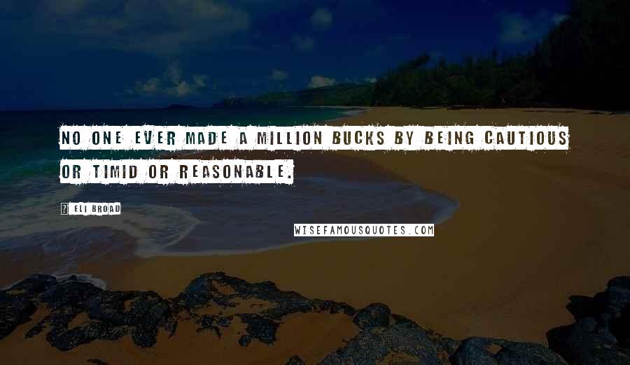 Eli Broad Quotes: No one ever made a million bucks by being cautious or timid or reasonable.