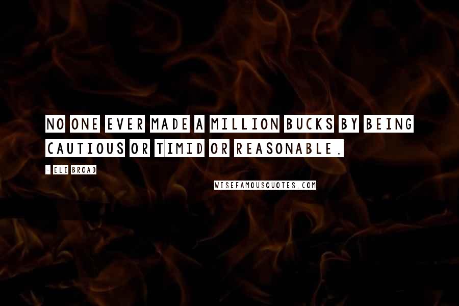 Eli Broad Quotes: No one ever made a million bucks by being cautious or timid or reasonable.