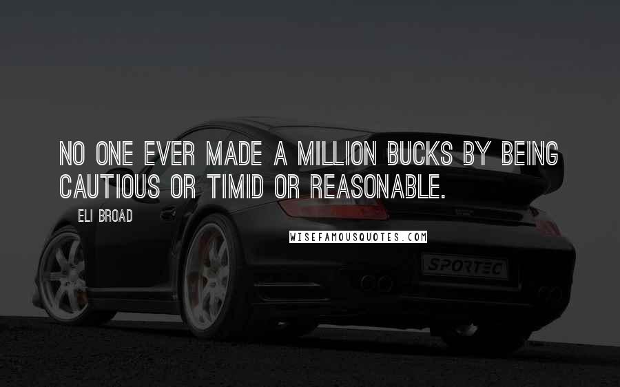 Eli Broad Quotes: No one ever made a million bucks by being cautious or timid or reasonable.