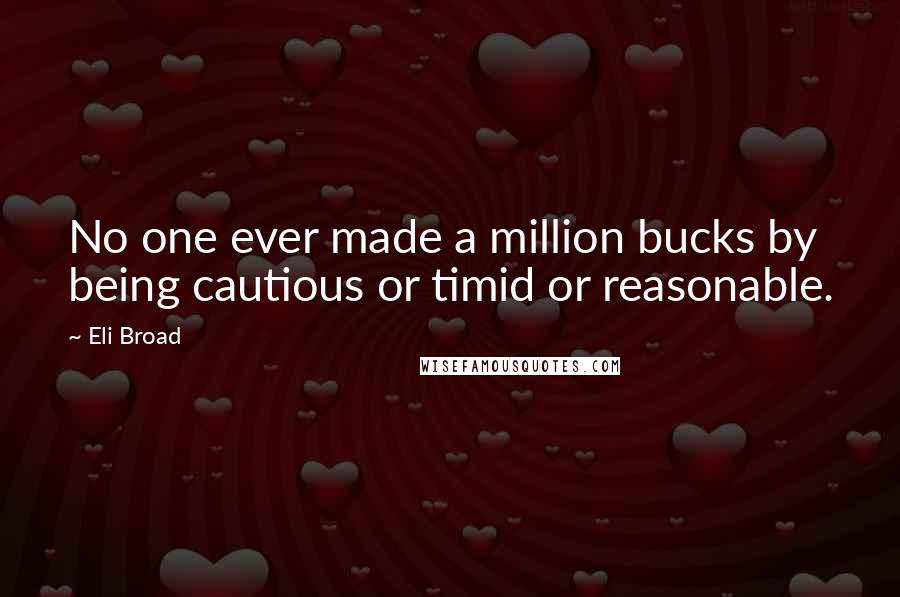 Eli Broad Quotes: No one ever made a million bucks by being cautious or timid or reasonable.