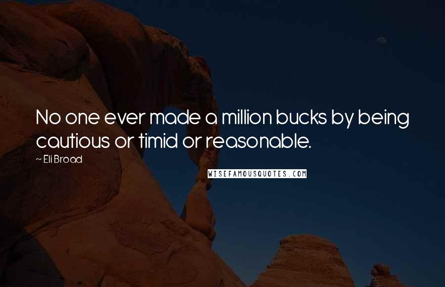 Eli Broad Quotes: No one ever made a million bucks by being cautious or timid or reasonable.