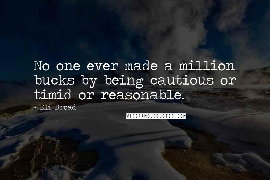 Eli Broad Quotes: No one ever made a million bucks by being cautious or timid or reasonable.