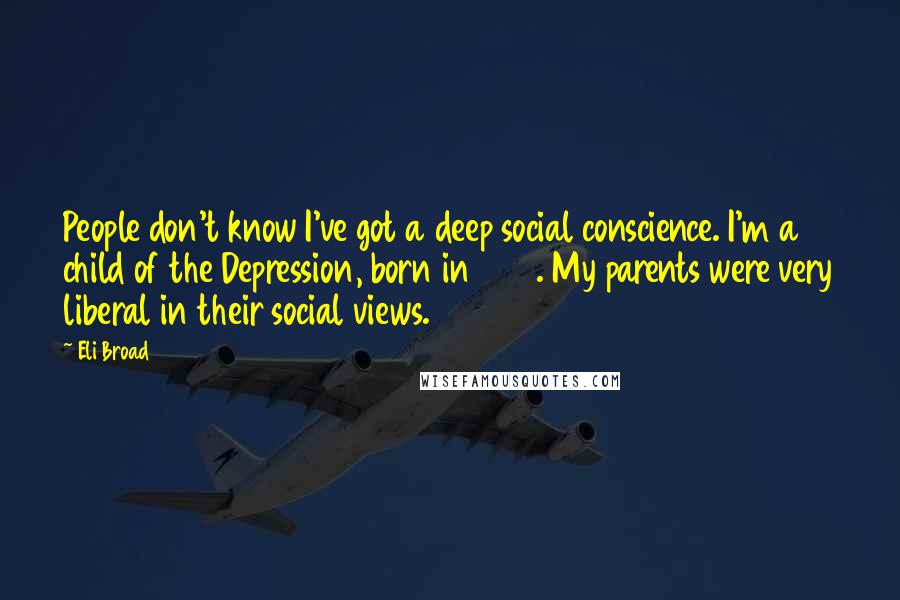 Eli Broad Quotes: People don't know I've got a deep social conscience. I'm a child of the Depression, born in 1933. My parents were very liberal in their social views.