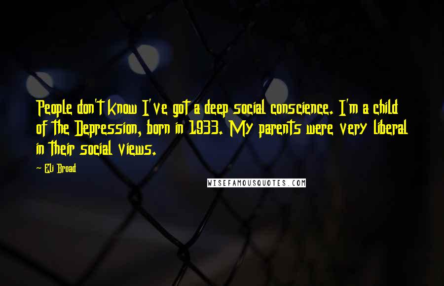 Eli Broad Quotes: People don't know I've got a deep social conscience. I'm a child of the Depression, born in 1933. My parents were very liberal in their social views.