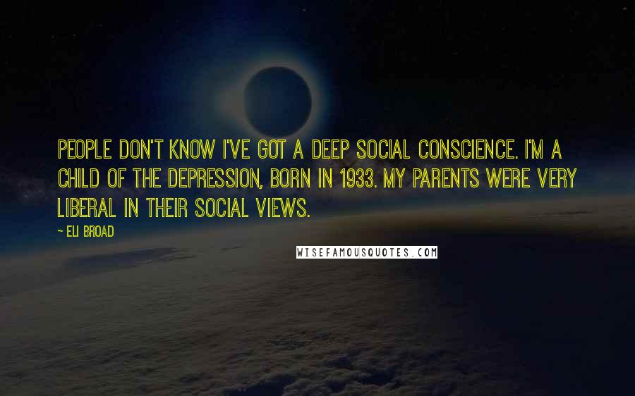 Eli Broad Quotes: People don't know I've got a deep social conscience. I'm a child of the Depression, born in 1933. My parents were very liberal in their social views.