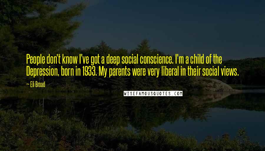 Eli Broad Quotes: People don't know I've got a deep social conscience. I'm a child of the Depression, born in 1933. My parents were very liberal in their social views.