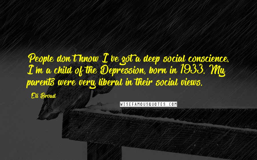 Eli Broad Quotes: People don't know I've got a deep social conscience. I'm a child of the Depression, born in 1933. My parents were very liberal in their social views.